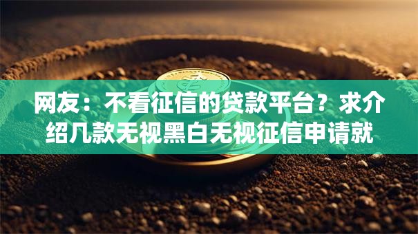 网友：不看征信的贷款平台？求介绍几款无视黑白无视征信申请就下款的app