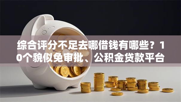 综合评分不足去哪借钱有哪些?10个貌似免审批、公积金贷款平台好合集 综合评分不足去哪借钱有哪些?10个貌似免审批、公积金贷款平台好合集