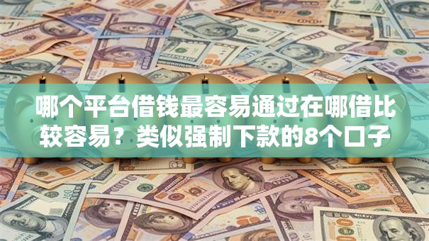 哪个平台借钱最容易通过在哪借比较容易?类似强制下款的8个口子参考 哪个平台借钱最容易通过在哪借比较容易?类似强制下款的8个口子参考