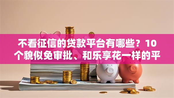 不看征信的贷款平台有哪些?10个貌似免审批、和乐享花一样的平台合集 不看征信的贷款平台有哪些?10个貌似免审批、和乐享花一样的平台合集