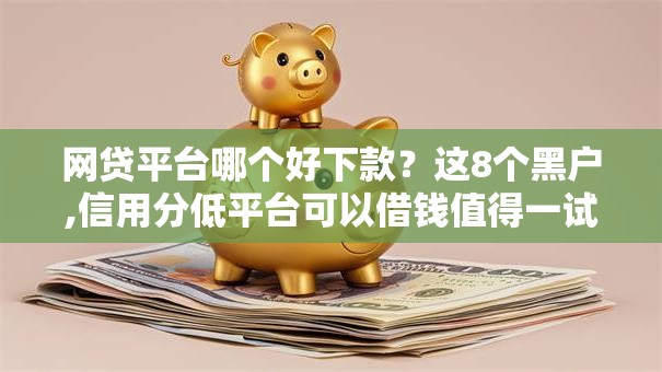 网贷平台哪个好下款？这8个黑户,信用分低平台可以借钱值得一试