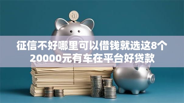 征信不好哪里可以借钱就选这8个20000元有车在平台好贷款 征信不好哪里可以借钱就选这8个20000元有车在平台好贷款