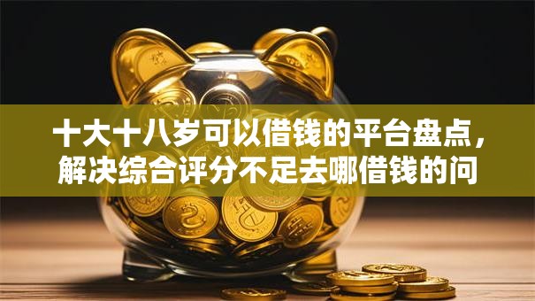 十大十八岁可以借钱的平台盘点,解决综合评分不足去哪借钱的问题 十大十八岁可以借钱的平台盘点,解决综合评分不足去哪借钱的问题