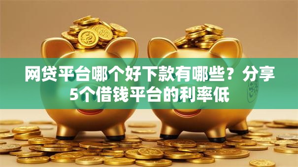 网贷平台哪个好下款有哪些?分享5个借钱平台的利率低 网贷平台哪个好下款有哪些?分享5个借钱平台的利率低
