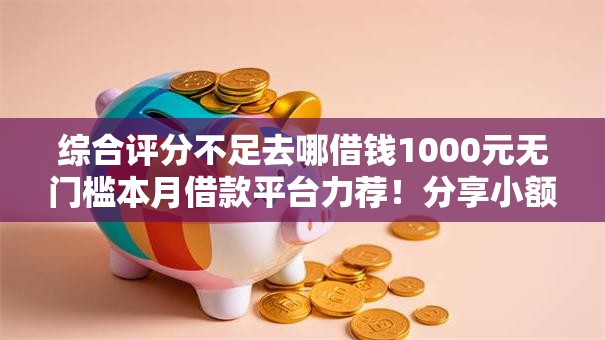 综合评分不足去哪借钱1000元无门槛本月借款平台力荐!分享小额网贷口子1000元无门槛借款 综合评分不足去哪借钱1000元无门槛本月借款平台力荐!分享小额网贷口子1000元无门槛借款