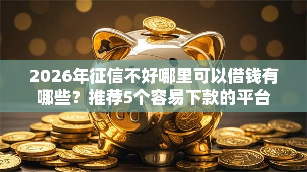 2026年征信不好哪里可以借钱有哪些?推荐5个容易下款的平台 2026年征信不好哪里可以借钱有哪些?推荐5个容易下款的平台