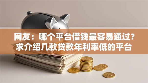 网友:哪个平台借钱最容易通过?求介绍几款贷款年利率低的平台 网友:哪个平台借钱最容易通过?求介绍几款贷款年利率低的平台