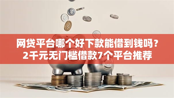 网贷平台哪个好下款能借到钱吗?2千元无门槛借款7个平台推荐 网贷平台哪个好下款能借到钱吗?2千元无门槛借款7个平台推荐
