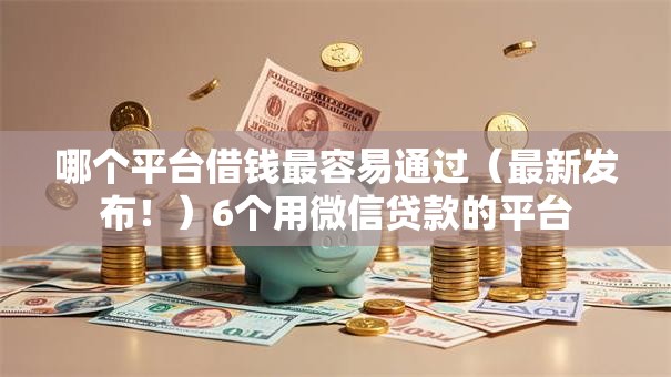 哪个平台借钱最容易通过(最新发布!)6个用微信贷款的平台 哪个平台借钱最容易通过(最新发布!)6个用微信贷款的平台