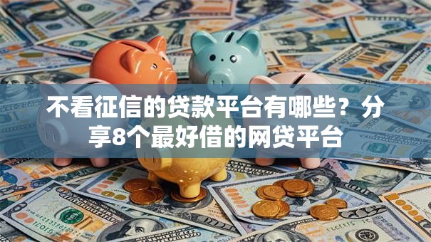 不看征信的贷款平台有哪些?分享8个最好借的网贷平台 不看征信的贷款平台有哪些?分享8个最好借的网贷平台
