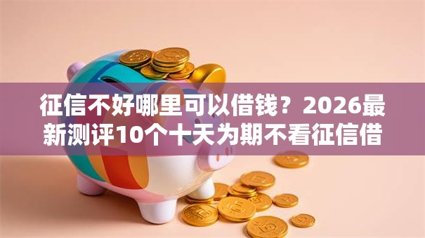 征信不好哪里可以借钱？2026最新测评10个十天为期不看征信借钱平台