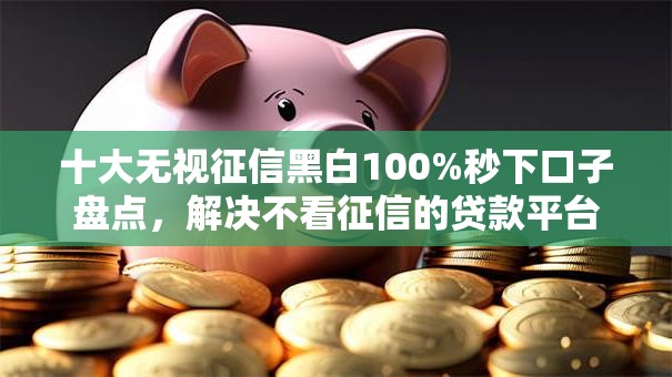 十大无视征信黑白100%秒下口子盘点,解决不看征信的贷款平台的问题 十大无视征信黑白100%秒下口子盘点,解决不看征信的贷款平台的问题