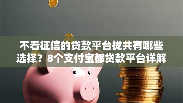 不看征信的贷款平台拢共有哪些选择?8个支付宝都贷款平台详解 不看征信的贷款平台拢共有哪些选择?8个支付宝都贷款平台详解