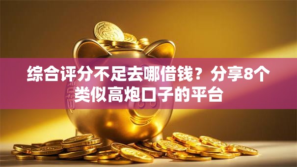 综合评分不足去哪借钱？分享8个类似高炮口子的平台