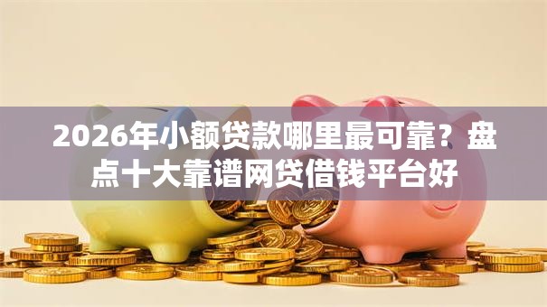 2026年小额贷款哪里最可靠?盘点十大靠谱网贷借钱平台好 2026年小额贷款哪里最可靠?盘点十大靠谱网贷借钱平台好