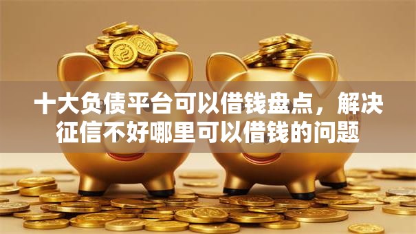 十大负债平台可以借钱盘点,解决征信不好哪里可以借钱的问题 十大负债平台可以借钱盘点,解决征信不好哪里可以借钱的问题