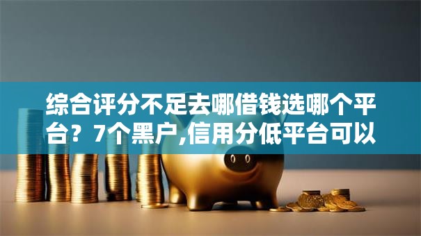 综合评分不足去哪借钱选哪个平台?7个黑户,信用分低平台可以借钱推荐 综合评分不足去哪借钱选哪个平台?7个黑户,信用分低平台可以借钱推荐