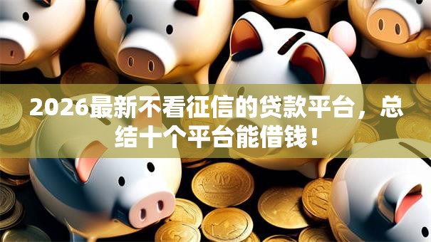 2026最新不看征信的贷款平台,总结十个平台能借钱! 2026最新不看征信的贷款平台,总结十个平台能借钱!