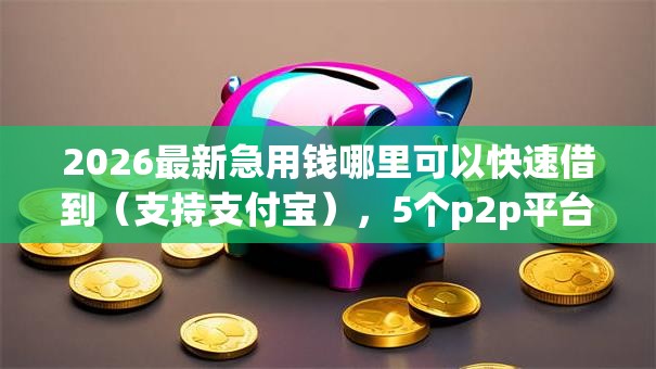2026最新急用钱哪里可以快速借到(支持支付宝),5个p2p平台贷款无私分享 2026最新急用钱哪里可以快速借到(支持支付宝),5个p2p平台贷款无私分享