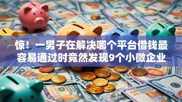 惊!一男子在解决哪个平台借钱最容易通过时竟然发现9个小微企业网上贷款平台,事后分享了出来 惊!一男子在解决哪个平台借钱最容易通过时竟然发现9个小微企业网上贷款平台,事后分享了出来