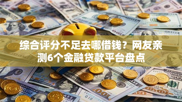 综合评分不足去哪借钱?网友亲测6个金融贷款平台盘点 综合评分不足去哪借钱?网友亲测6个金融贷款平台盘点