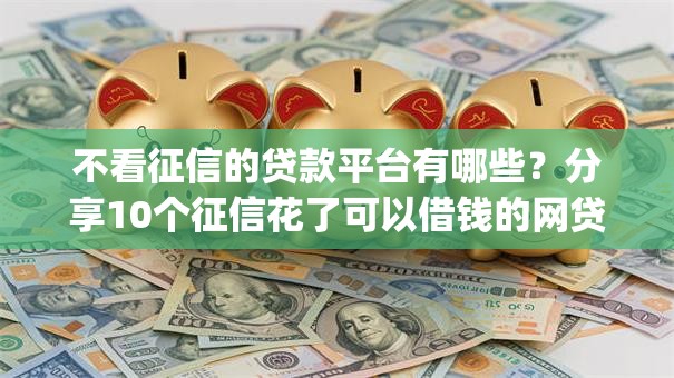 不看征信的贷款平台有哪些?分享10个征信花了可以借钱的网贷app 不看征信的贷款平台有哪些?分享10个征信花了可以借钱的网贷app