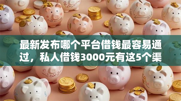 最新发布哪个平台借钱最容易通过,私人借钱3000元有这5个渠道 最新发布哪个平台借钱最容易通过,私人借钱3000元有这5个渠道