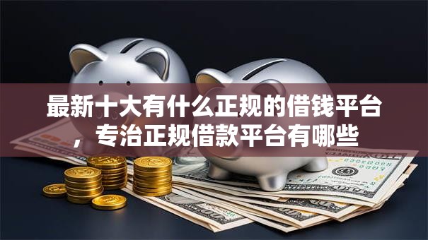 最新十大有什么正规的借钱平台,专治正规借款平台有哪些 最新十大有什么正规的借钱平台,专治正规借款平台有哪些