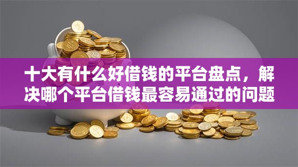 十大有什么好借钱的平台盘点,解决哪个平台借钱最容易通过的问题 十大有什么好借钱的平台盘点,解决哪个平台借钱最容易通过的问题