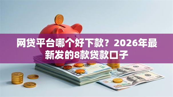 网贷平台哪个好下款？2026年最新发的8款贷款口子