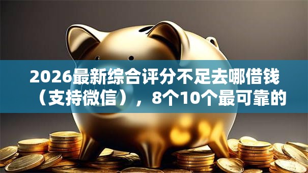 2026最新综合评分不足去哪借钱(支持微信),8个10个最可靠的网贷平台无私分享 2026最新综合评分不足去哪借钱(支持微信),8个10个最可靠的网贷平台无私分享