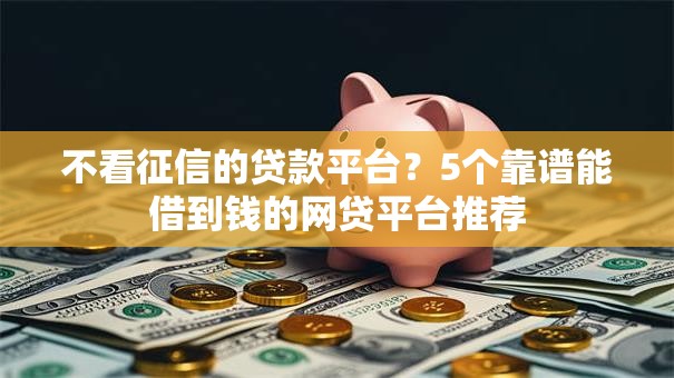 不看征信的贷款平台？5个靠谱能借到钱的网贷平台推荐