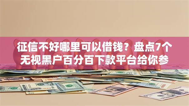 征信不好哪里可以借钱?盘点7个无视黑户百分百下款平台给你参考 征信不好哪里可以借钱?盘点7个无视黑户百分百下款平台给你参考