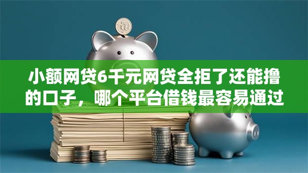 小额网贷6千元网贷全拒了还能撸的口子,哪个平台借钱最容易通过的6个平台介绍 小额网贷6千元网贷全拒了还能撸的口子,哪个平台借钱最容易通过的6个平台介绍
