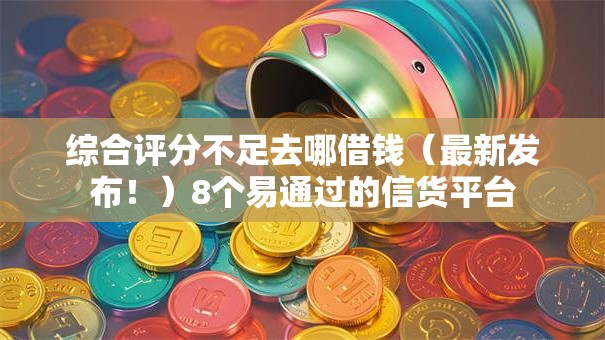 综合评分不足去哪借钱(最新发布!)8个易通过的信货平台 综合评分不足去哪借钱(最新发布!)8个易通过的信货平台