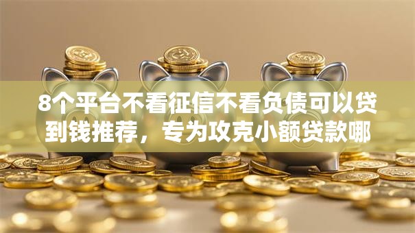 8个平台不看征信不看负债可以贷到钱推荐,专为攻克小额贷款哪里最可靠难题 8个平台不看征信不看负债可以贷到钱推荐,专为攻克小额贷款哪里最可靠难题