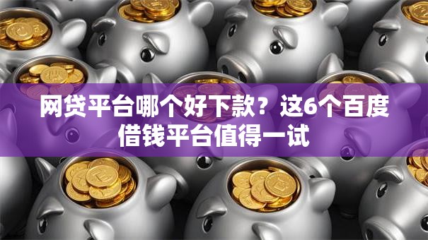 网贷平台哪个好下款？这6个百度借钱平台值得一试