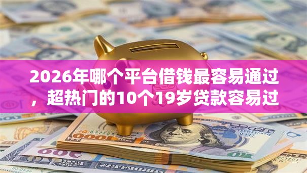 2026年哪个平台借钱最容易通过,超热门的10个19岁贷款容易过审批的软件推荐 2026年哪个平台借钱最容易通过,超热门的10个19岁贷款容易过审批的软件推荐