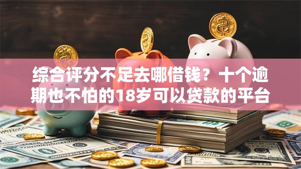 综合评分不足去哪借钱？十个逾期也不怕的18岁可以贷款的平台