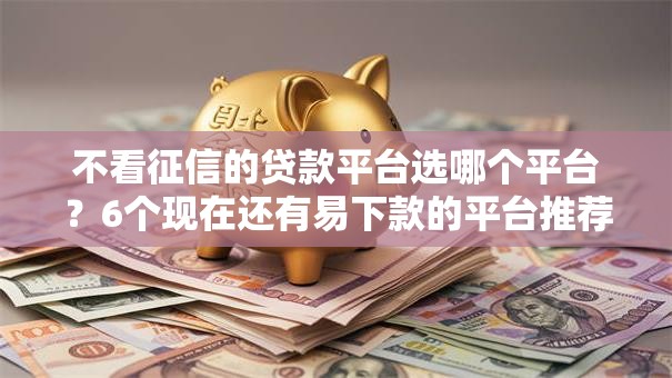 不看征信的贷款平台选哪个平台？6个现在还有易下款的平台推荐