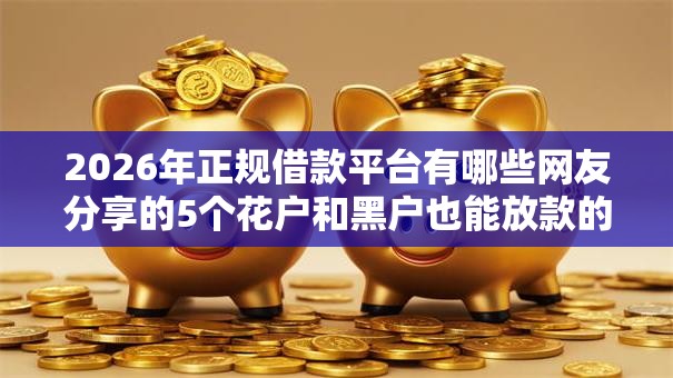 2026年正规借款平台有哪些网友分享的5个花户和黑户也能放款的平台我觉得不错! 2026年正规借款平台有哪些网友分享的5个花户和黑户也能放款的平台我觉得不错!