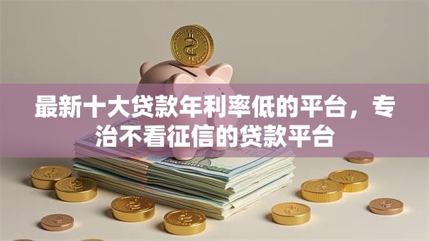最新十大贷款年利率低的平台，专治不看征信的贷款平台