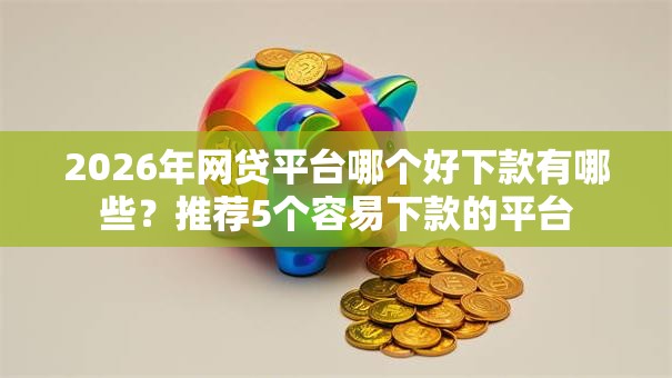 2026年网贷平台哪个好下款有哪些?推荐5个容易下款的平台 2026年网贷平台哪个好下款有哪些?推荐5个容易下款的平台