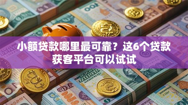 小额贷款哪里最可靠？这6个贷款获客平台可以试试