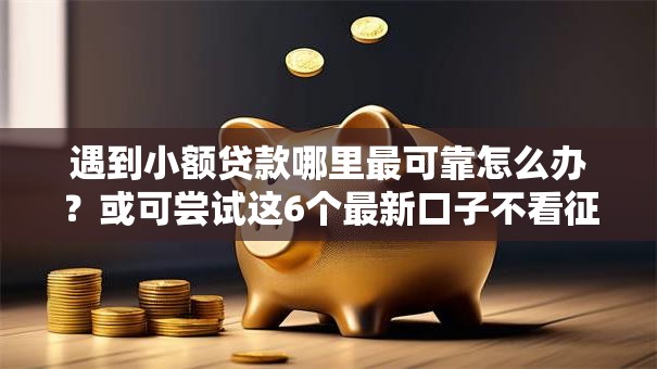 遇到小额贷款哪里最可靠怎么办?或可尝试这6个最新口子不看征信的 遇到小额贷款哪里最可靠怎么办?或可尝试这6个最新口子不看征信的