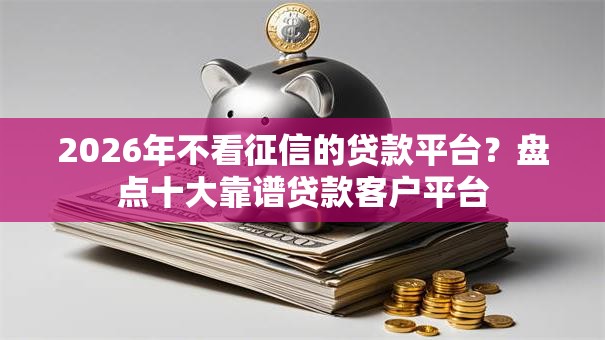 2026年不看征信的贷款平台?盘点十大靠谱贷款客户平台 2026年不看征信的贷款平台?盘点十大靠谱贷款客户平台