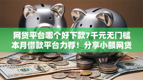 网贷平台哪个好下款7千元无门槛本月借款平台力荐!分享小额网贷口子7千元无门槛借款 网贷平台哪个好下款7千元无门槛本月借款平台力荐!分享小额网贷口子7千元无门槛借款