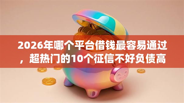 2026年哪个平台借钱最容易通过,超热门的10个征信不好负债高的app推荐 2026年哪个平台借钱最容易通过,超热门的10个征信不好负债高的app推荐