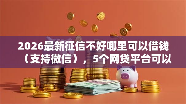 2026最新征信不好哪里可以借钱(支持微信),5个网贷平台可以贷款无私分享 2026最新征信不好哪里可以借钱(支持微信),5个网贷平台可以贷款无私分享