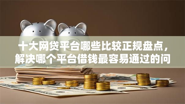 十大网贷平台哪些比较正规盘点,解决哪个平台借钱最容易通过的问题 十大网贷平台哪些比较正规盘点,解决哪个平台借钱最容易通过的问题